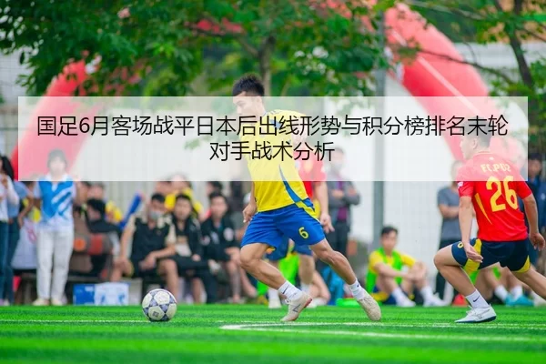 国足6月客场战平日本后出线形势与积分榜排名末轮对手战术分析