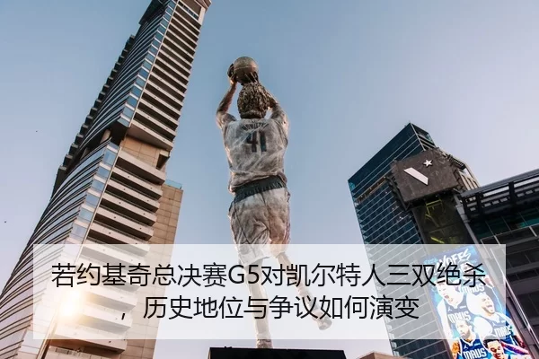 若约基奇总决赛G5对凯尔特人三双绝杀，历史地位与争议如何演变