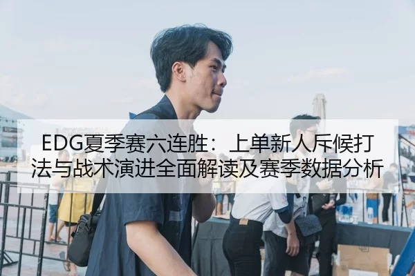EDG夏季赛六连胜：上单新人斥候打法与战术演进全面解读及赛季数据分析