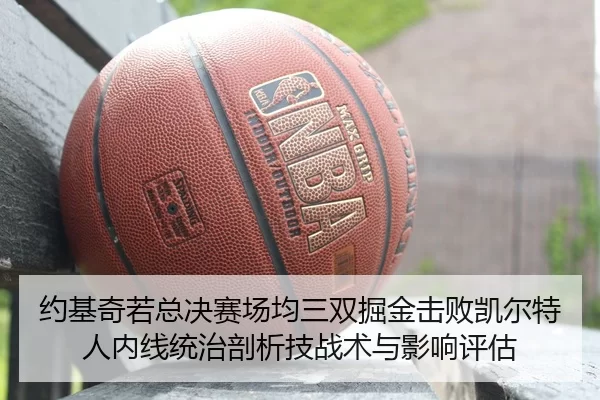 约基奇若总决赛场均三双掘金击败凯尔特人内线统治剖析技战术与影响评估