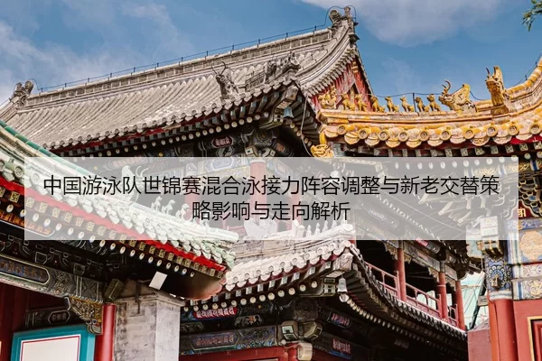 中国游泳队世锦赛混合泳接力阵容调整与新老交替策略影响与走向解析