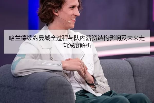 哈兰德续约曼城全过程与队内薪资结构影响及未来走向深度解析