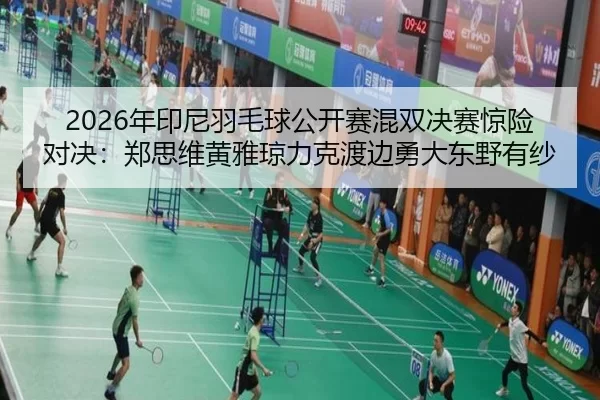 2026年印尼羽毛球公开赛混双决赛惊险对决：郑思维黄雅琼力克渡边勇大东野有纱