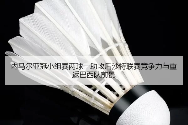 内马尔亚冠小组赛两球一助攻后沙特联赛竞争力与重返巴西队前景